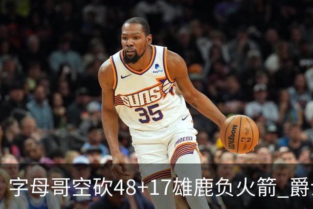 字母哥空砍48+17雄鹿负火箭 爵士力克无帝76人